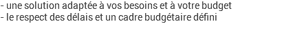 - une solution adaptée à vos besoins et à votre budget - le respect des délais et un cadre budgétaire défini 